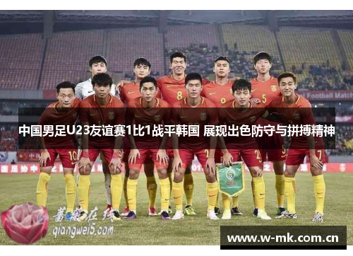 中国男足U23友谊赛1比1战平韩国 展现出色防守与拼搏精神 中国男足U23友谊赛1比1战平韩国 展现出色防守与拼搏精神