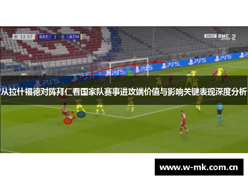 从拉什福德对阵拜仁看国家队赛事进攻端价值与影响关键表现深度分析 从拉什福德对阵拜仁看国家队赛事进攻端价值与影响关键表现深度分析
