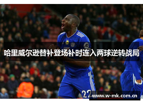 哈里威尔逊替补登场补时连入两球逆转战局 哈里威尔逊替补登场补时连入两球逆转战局