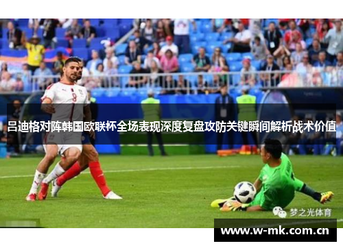 吕迪格对阵韩国欧联杯全场表现深度复盘攻防关键瞬间解析战术价值 吕迪格对阵韩国欧联杯全场表现深度复盘攻防关键瞬间解析战术价值