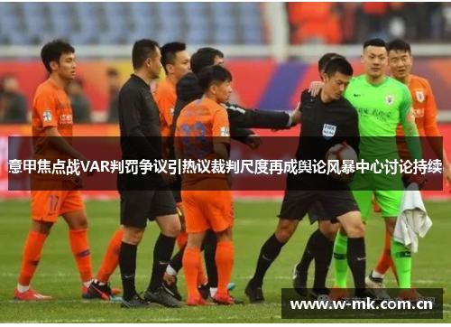 意甲焦点战VAR判罚争议引热议裁判尺度再成舆论风暴中心讨论持续 意甲焦点战VAR判罚争议引热议裁判尺度再成舆论风暴中心讨论持续
